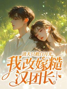 渣夫只救白月光,我改嫁糙汉团长 渣夫只救白月光,我改嫁糙汉团长