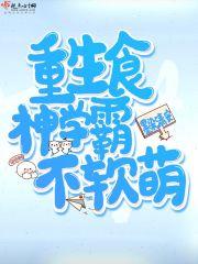 重生食神学霸不软萌 重生食神学霸不软萌